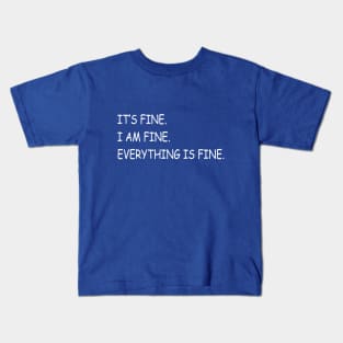 IT’S FINE. I AM FINE. EVERYTHING IS FINE. Kids T-Shirt